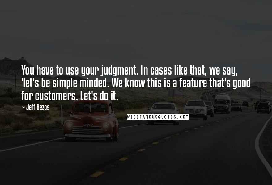 Jeff Bezos Quotes: You have to use your judgment. In cases like that, we say, 'let's be simple minded. We know this is a feature that's good for customers. Let's do it.