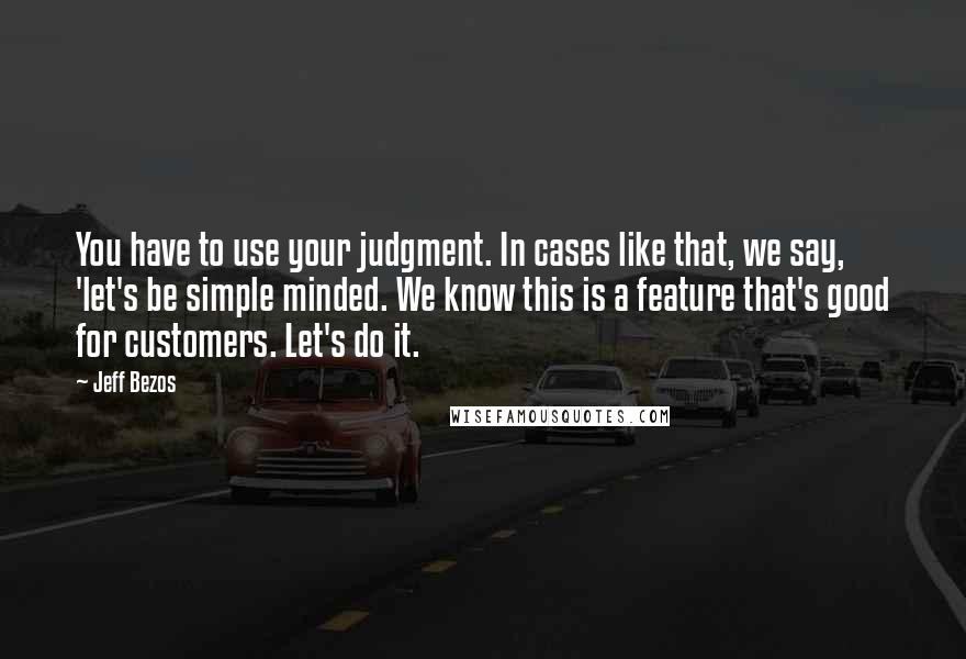 Jeff Bezos Quotes: You have to use your judgment. In cases like that, we say, 'let's be simple minded. We know this is a feature that's good for customers. Let's do it.