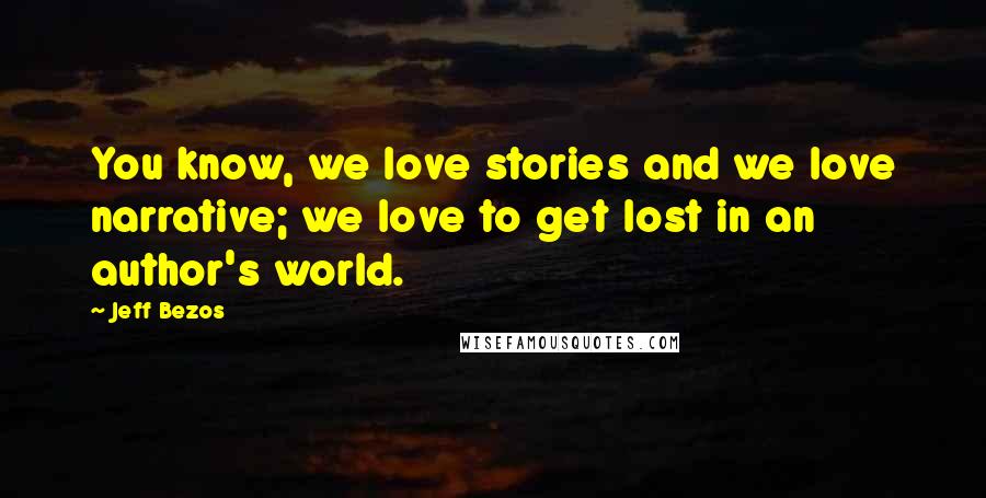 Jeff Bezos Quotes: You know, we love stories and we love narrative; we love to get lost in an author's world.