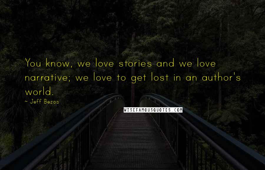 Jeff Bezos Quotes: You know, we love stories and we love narrative; we love to get lost in an author's world.