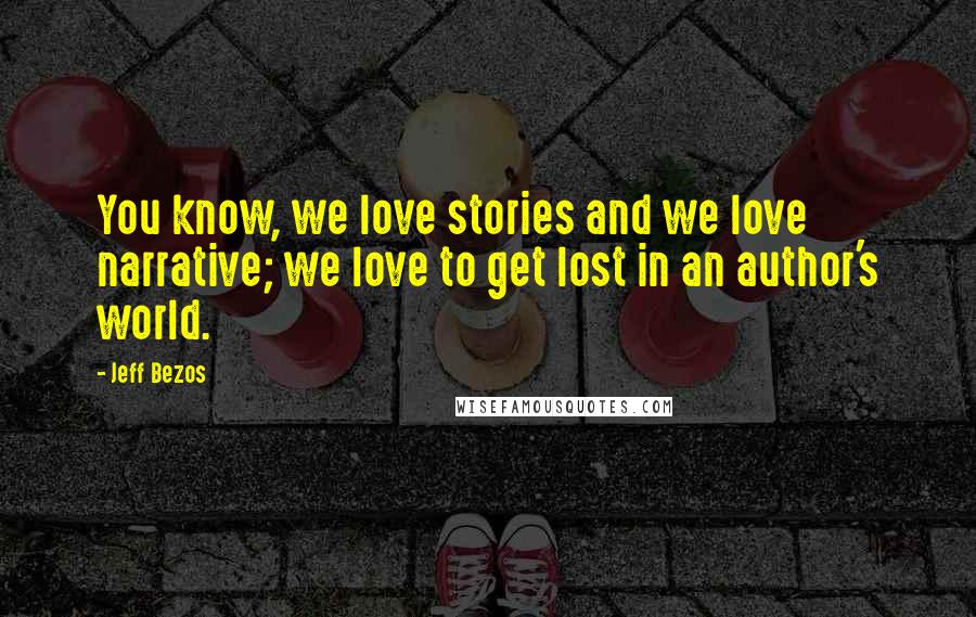 Jeff Bezos Quotes: You know, we love stories and we love narrative; we love to get lost in an author's world.