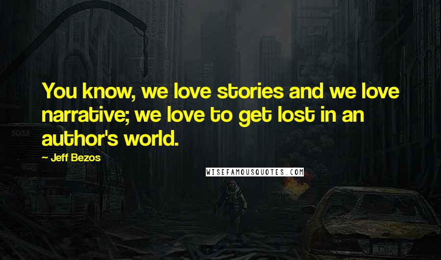 Jeff Bezos Quotes: You know, we love stories and we love narrative; we love to get lost in an author's world.