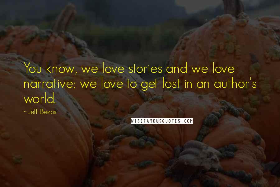 Jeff Bezos Quotes: You know, we love stories and we love narrative; we love to get lost in an author's world.