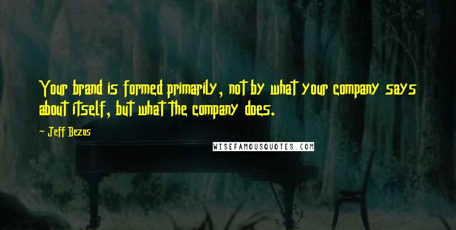 Jeff Bezos Quotes: Your brand is formed primarily, not by what your company says about itself, but what the company does.