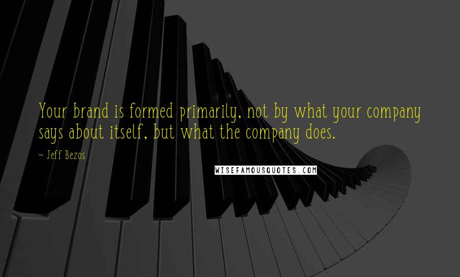 Jeff Bezos Quotes: Your brand is formed primarily, not by what your company says about itself, but what the company does.