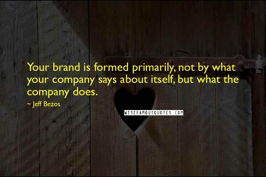 Jeff Bezos Quotes: Your brand is formed primarily, not by what your company says about itself, but what the company does.