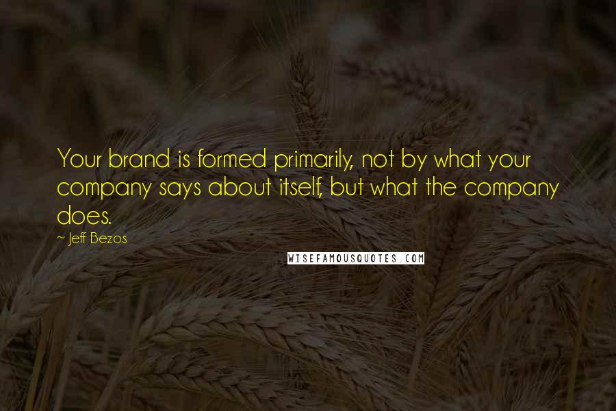 Jeff Bezos Quotes: Your brand is formed primarily, not by what your company says about itself, but what the company does.