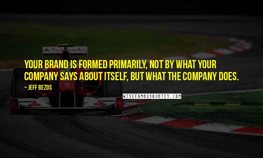 Jeff Bezos Quotes: Your brand is formed primarily, not by what your company says about itself, but what the company does.