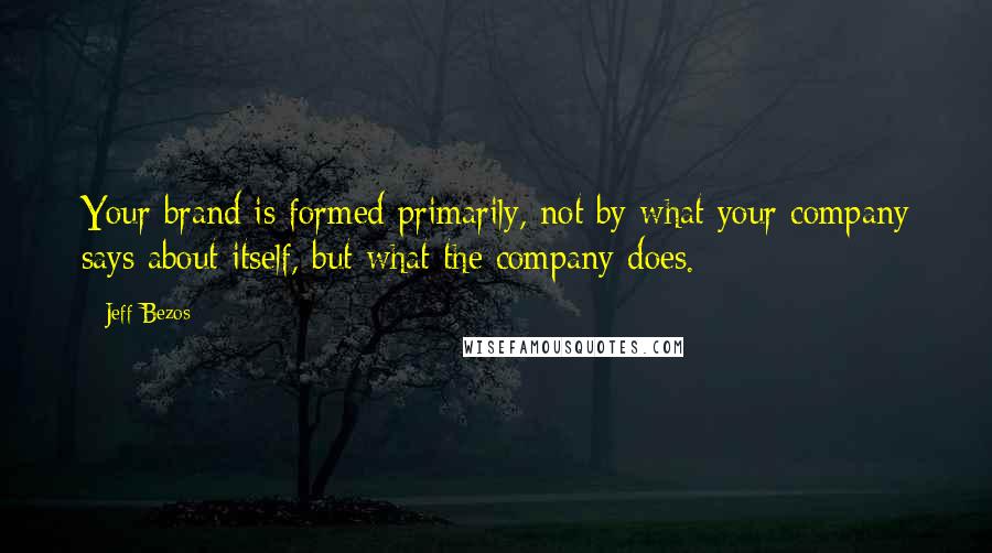 Jeff Bezos Quotes: Your brand is formed primarily, not by what your company says about itself, but what the company does.