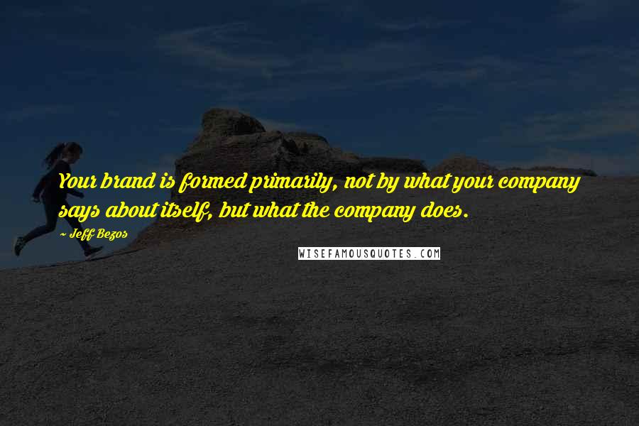 Jeff Bezos Quotes: Your brand is formed primarily, not by what your company says about itself, but what the company does.