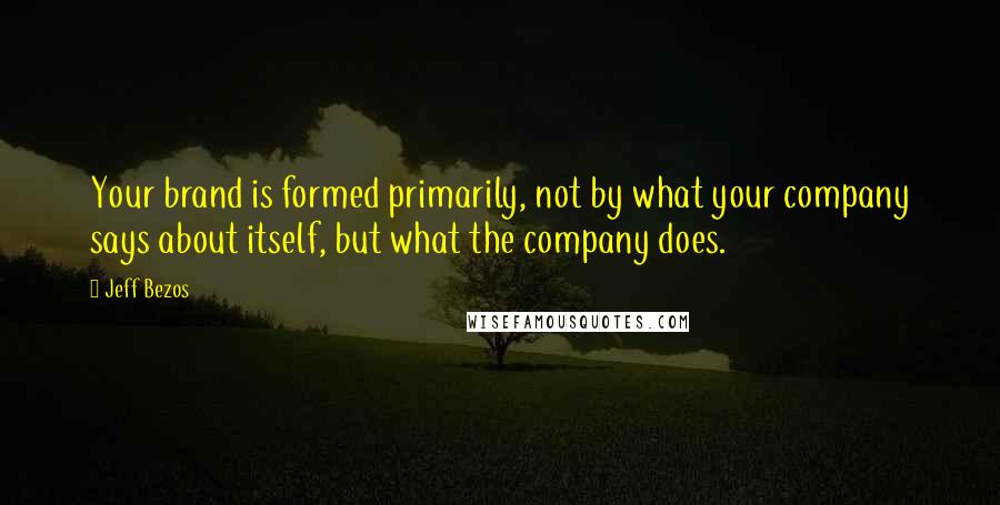 Jeff Bezos Quotes: Your brand is formed primarily, not by what your company says about itself, but what the company does.