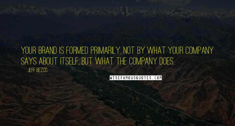 Jeff Bezos Quotes: Your brand is formed primarily, not by what your company says about itself, but what the company does.