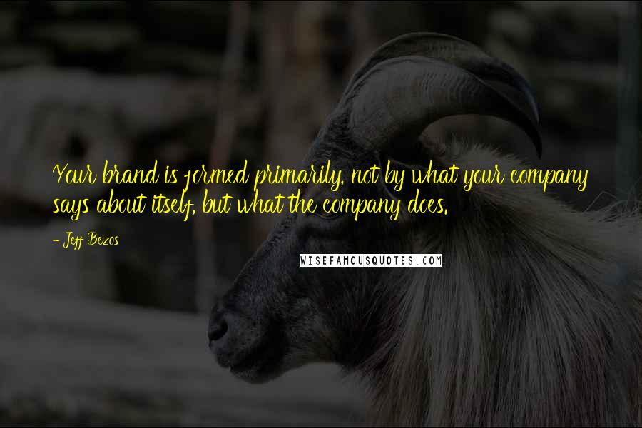 Jeff Bezos Quotes: Your brand is formed primarily, not by what your company says about itself, but what the company does.