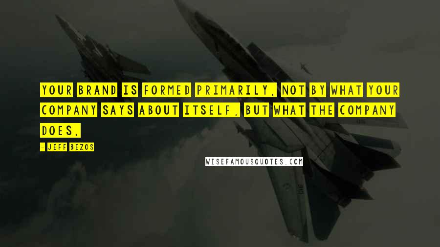 Jeff Bezos Quotes: Your brand is formed primarily, not by what your company says about itself, but what the company does.