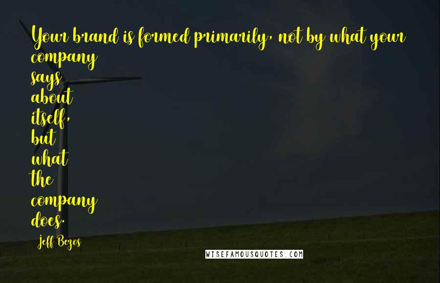 Jeff Bezos Quotes: Your brand is formed primarily, not by what your company says about itself, but what the company does.