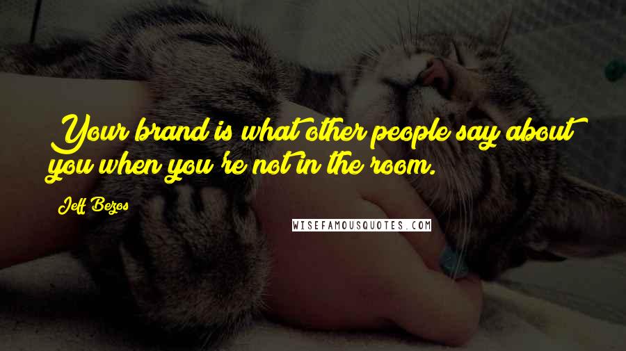 Jeff Bezos Quotes: Your brand is what other people say about you when you're not in the room.