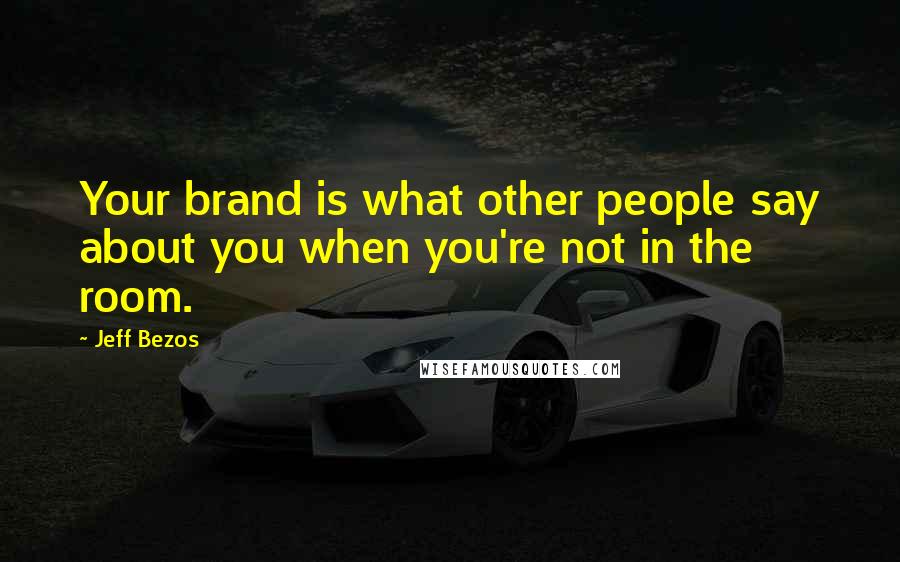 Jeff Bezos Quotes: Your brand is what other people say about you when you're not in the room.