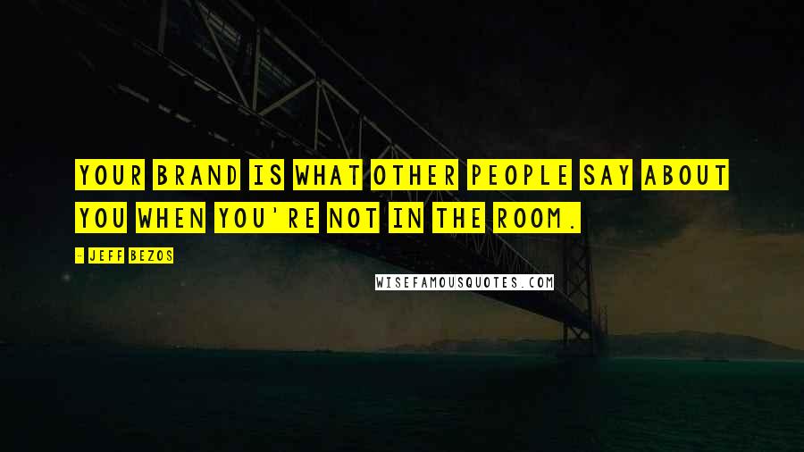 Jeff Bezos Quotes: Your brand is what other people say about you when you're not in the room.