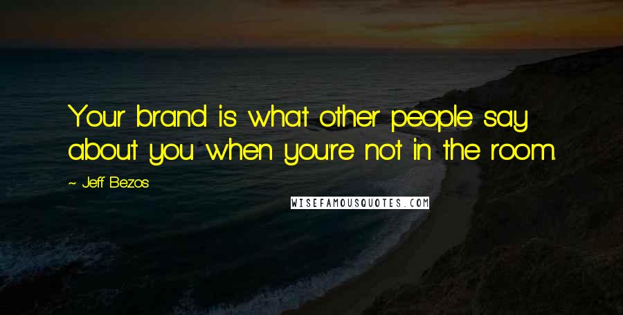 Jeff Bezos Quotes: Your brand is what other people say about you when you're not in the room.