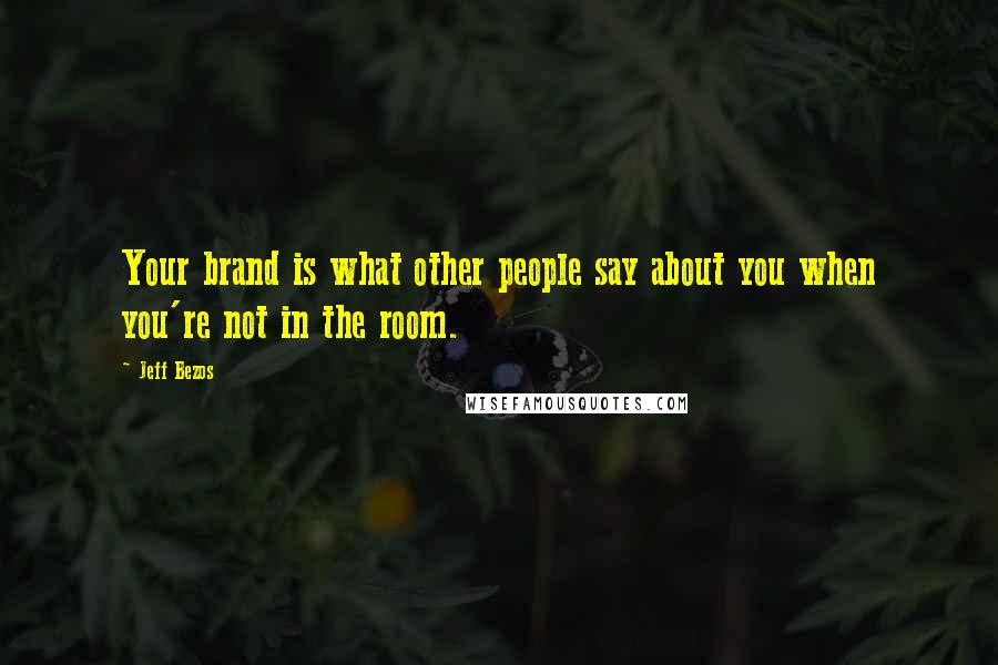 Jeff Bezos Quotes: Your brand is what other people say about you when you're not in the room.