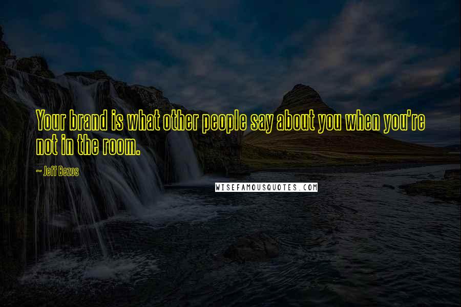 Jeff Bezos Quotes: Your brand is what other people say about you when you're not in the room.