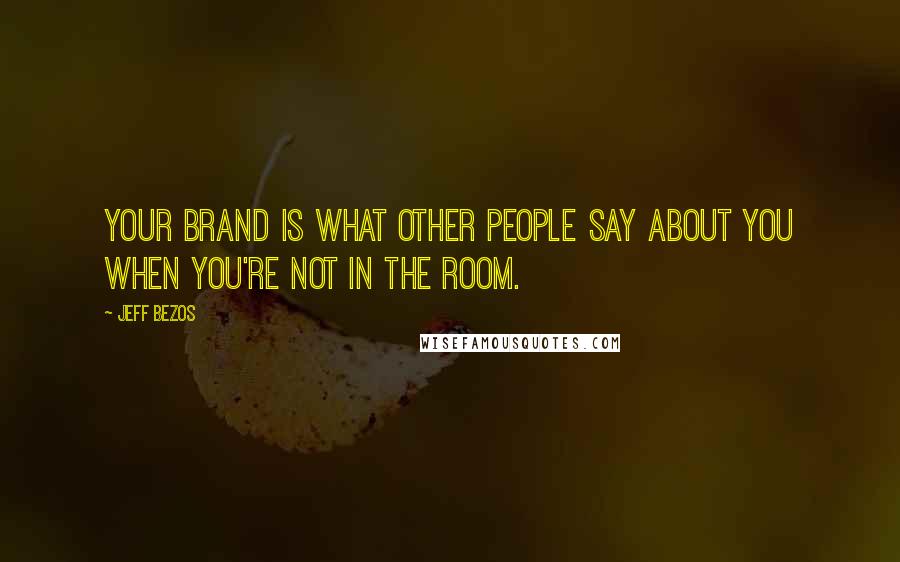 Jeff Bezos Quotes: Your brand is what other people say about you when you're not in the room.