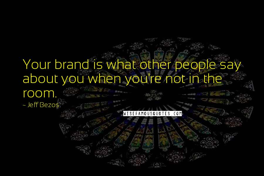 Jeff Bezos Quotes: Your brand is what other people say about you when you're not in the room.