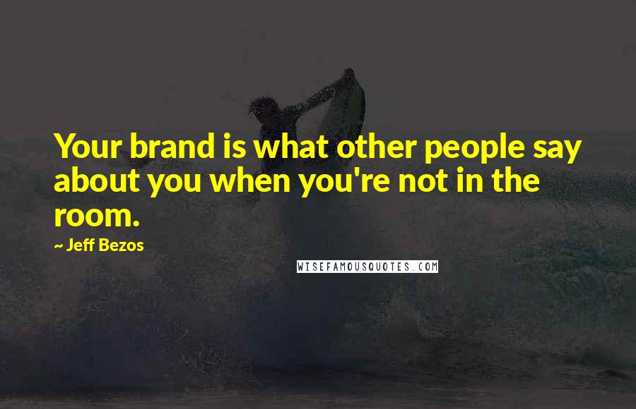 Jeff Bezos Quotes: Your brand is what other people say about you when you're not in the room.