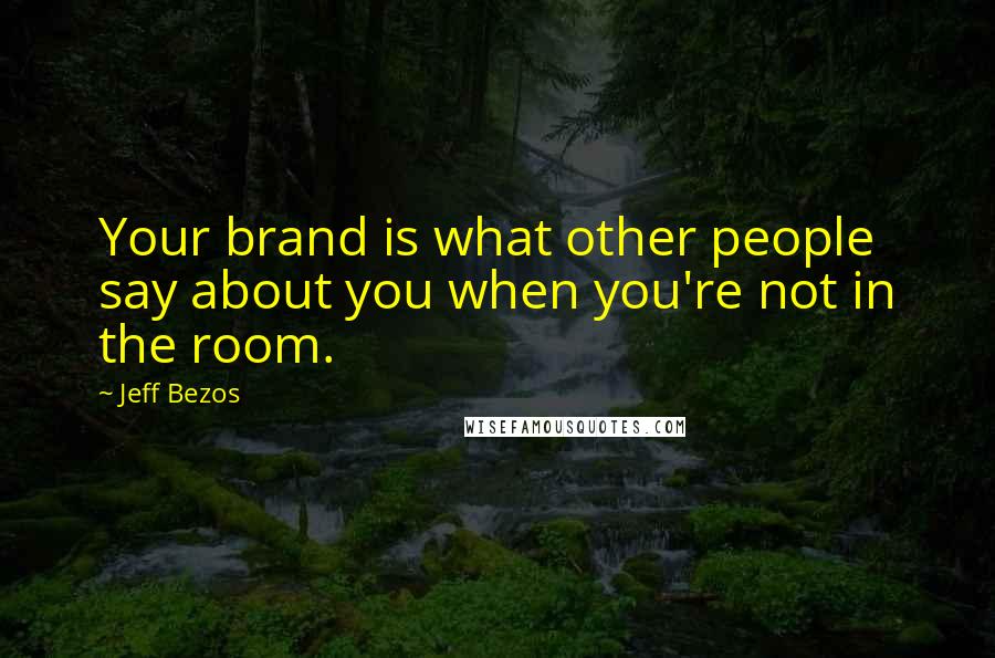 Jeff Bezos Quotes: Your brand is what other people say about you when you're not in the room.