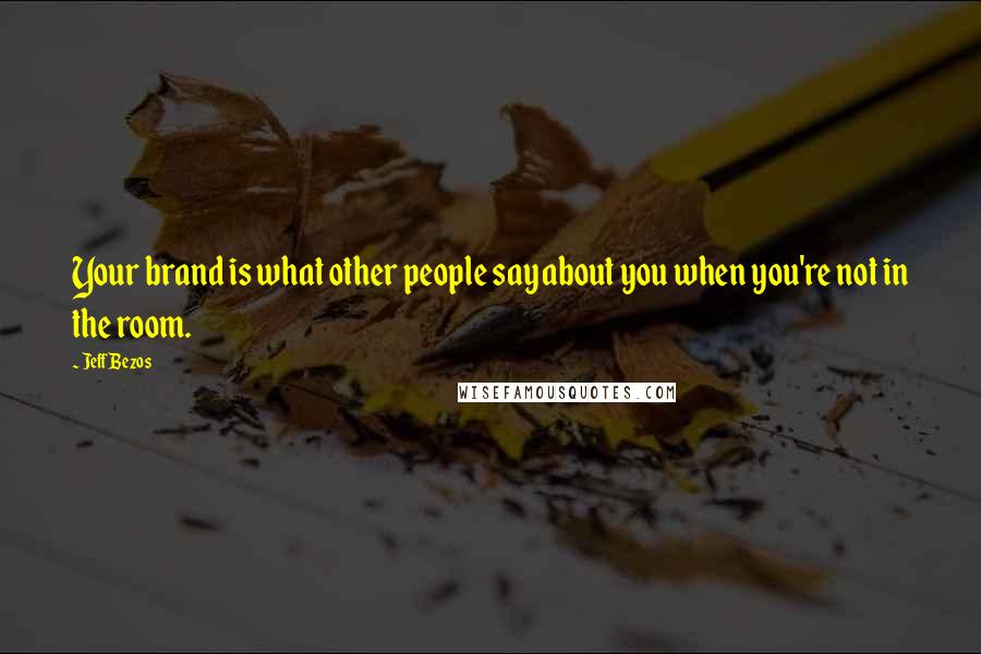 Jeff Bezos Quotes: Your brand is what other people say about you when you're not in the room.