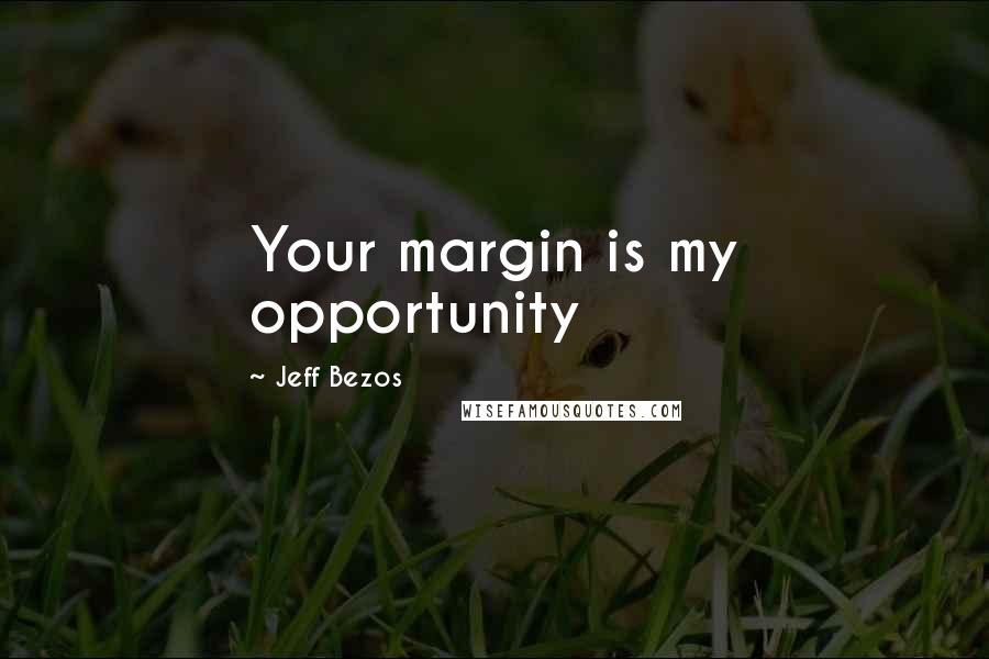 Jeff Bezos Quotes: Your margin is my opportunity