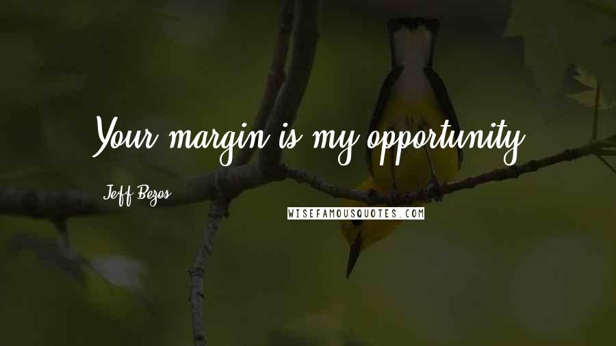 Jeff Bezos Quotes: Your margin is my opportunity