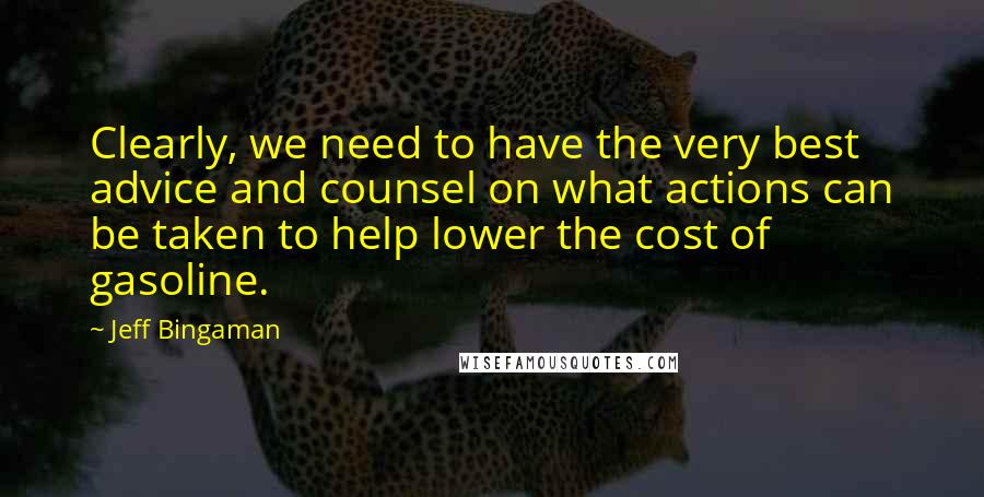 Jeff Bingaman Quotes: Clearly, we need to have the very best advice and counsel on what actions can be taken to help lower the cost of gasoline.