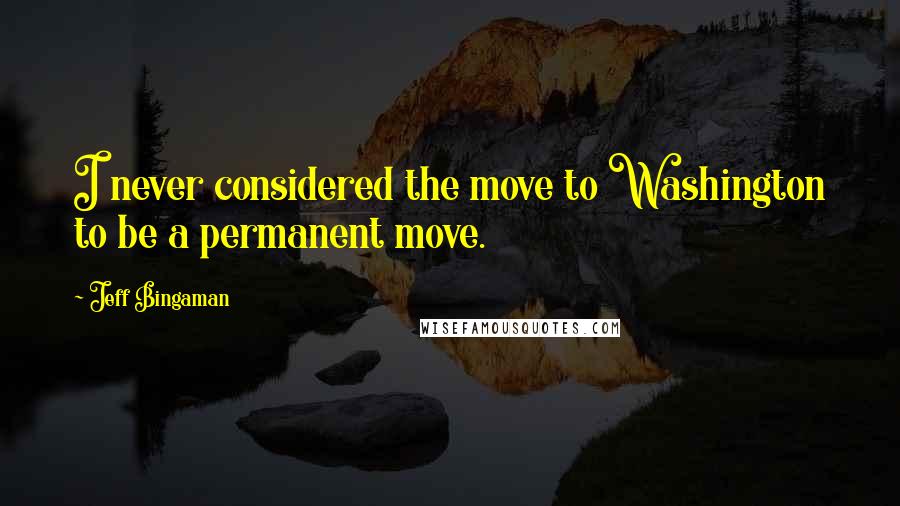 Jeff Bingaman Quotes: I never considered the move to Washington to be a permanent move.