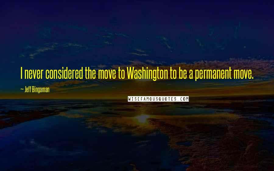 Jeff Bingaman Quotes: I never considered the move to Washington to be a permanent move.