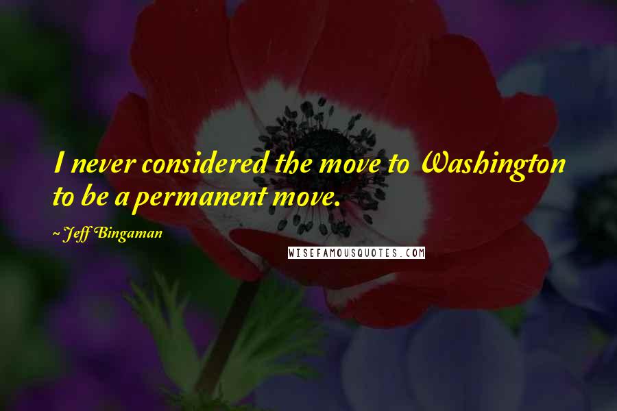 Jeff Bingaman Quotes: I never considered the move to Washington to be a permanent move.