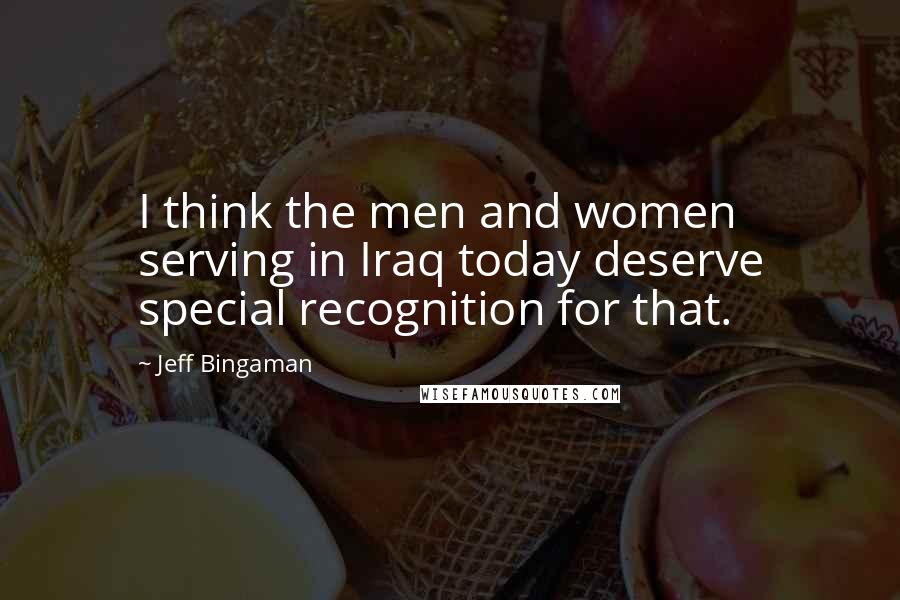 Jeff Bingaman Quotes: I think the men and women serving in Iraq today deserve special recognition for that.