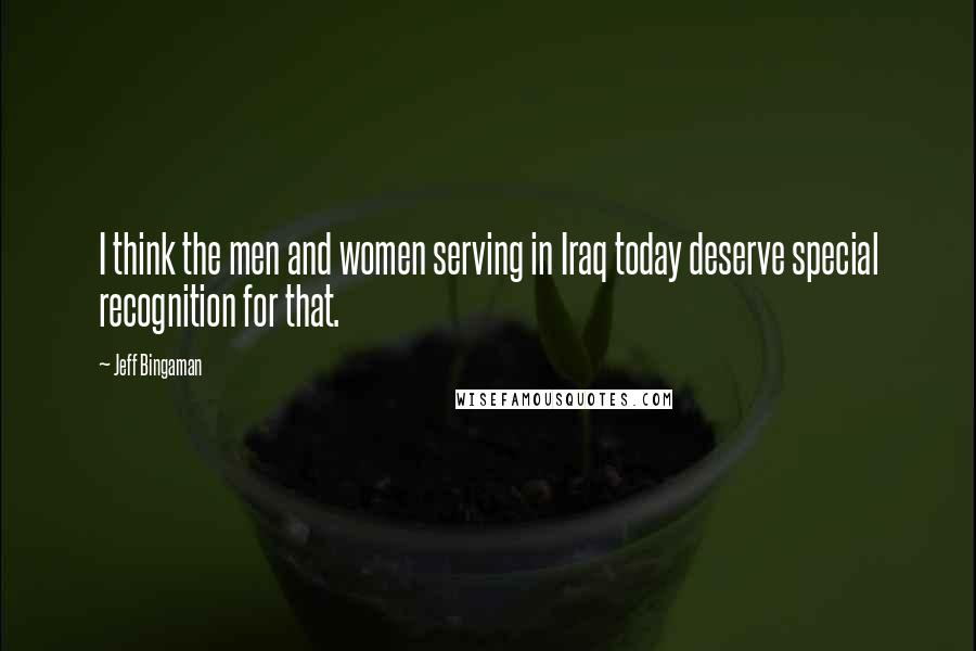 Jeff Bingaman Quotes: I think the men and women serving in Iraq today deserve special recognition for that.
