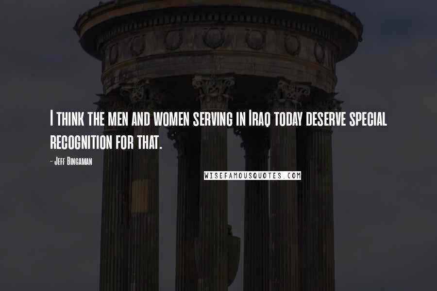 Jeff Bingaman Quotes: I think the men and women serving in Iraq today deserve special recognition for that.
