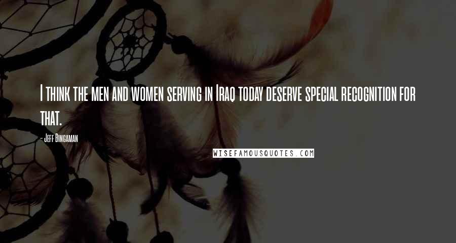 Jeff Bingaman Quotes: I think the men and women serving in Iraq today deserve special recognition for that.