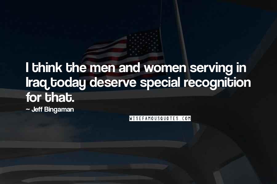 Jeff Bingaman Quotes: I think the men and women serving in Iraq today deserve special recognition for that.