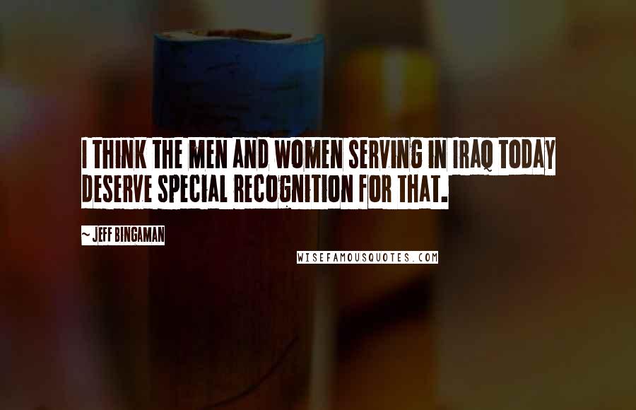 Jeff Bingaman Quotes: I think the men and women serving in Iraq today deserve special recognition for that.