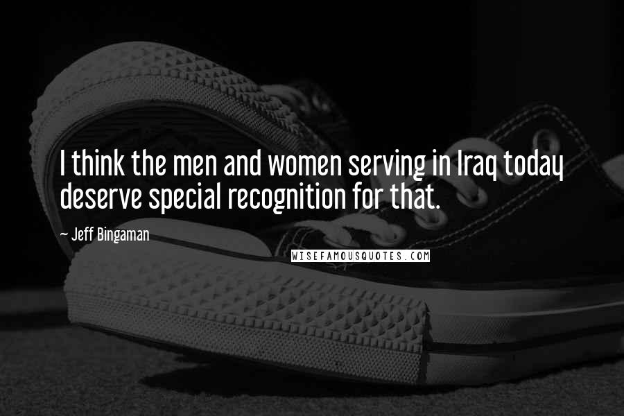 Jeff Bingaman Quotes: I think the men and women serving in Iraq today deserve special recognition for that.