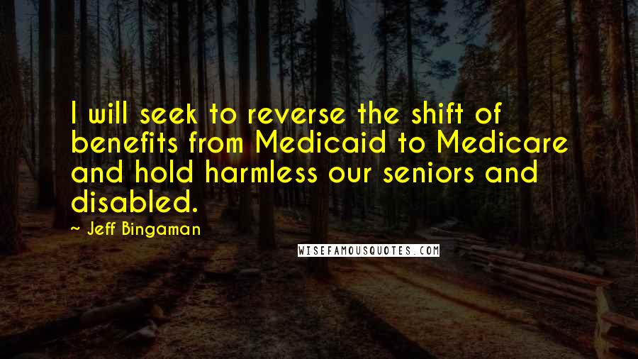 Jeff Bingaman Quotes: I will seek to reverse the shift of benefits from Medicaid to Medicare and hold harmless our seniors and disabled.