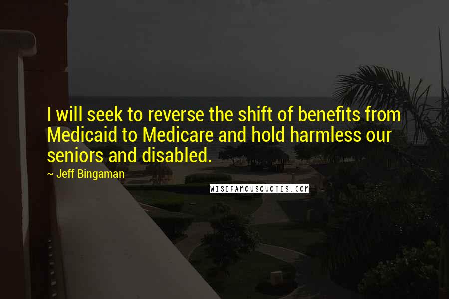 Jeff Bingaman Quotes: I will seek to reverse the shift of benefits from Medicaid to Medicare and hold harmless our seniors and disabled.