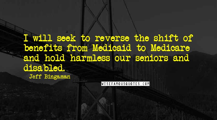 Jeff Bingaman Quotes: I will seek to reverse the shift of benefits from Medicaid to Medicare and hold harmless our seniors and disabled.