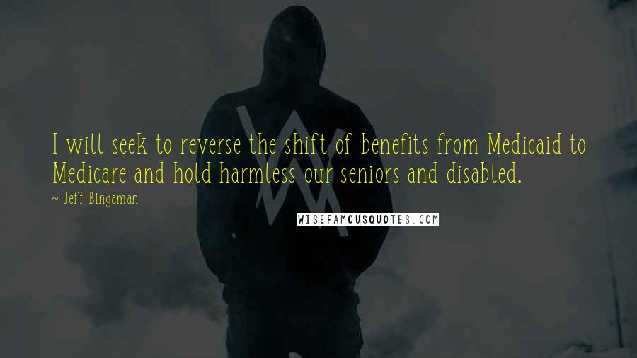 Jeff Bingaman Quotes: I will seek to reverse the shift of benefits from Medicaid to Medicare and hold harmless our seniors and disabled.
