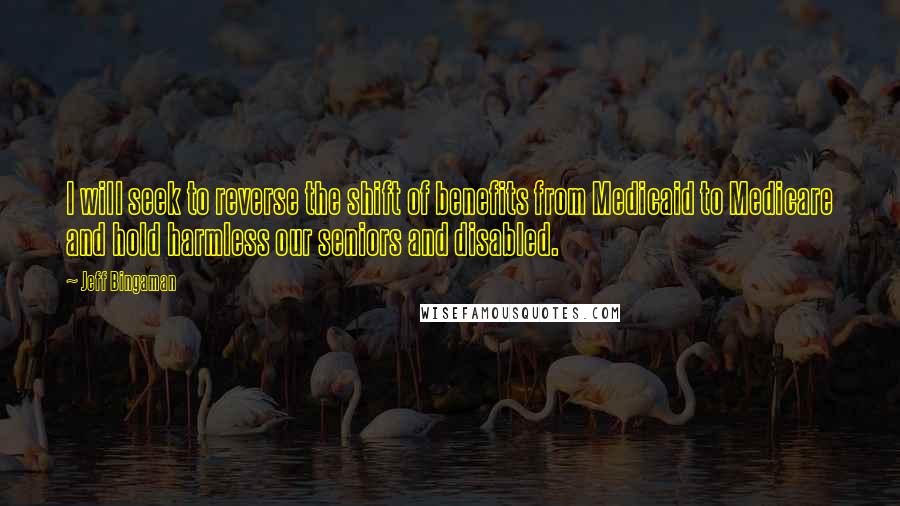 Jeff Bingaman Quotes: I will seek to reverse the shift of benefits from Medicaid to Medicare and hold harmless our seniors and disabled.