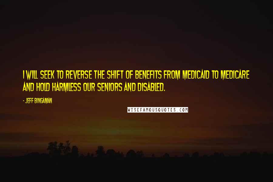 Jeff Bingaman Quotes: I will seek to reverse the shift of benefits from Medicaid to Medicare and hold harmless our seniors and disabled.
