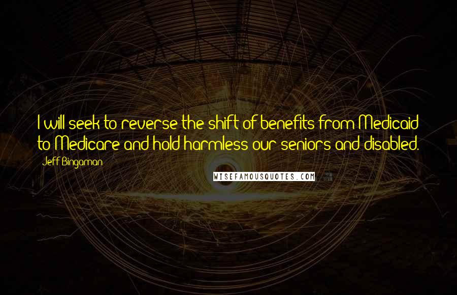 Jeff Bingaman Quotes: I will seek to reverse the shift of benefits from Medicaid to Medicare and hold harmless our seniors and disabled.